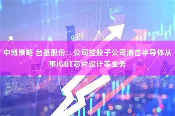 中博策略 台基股份：公司控股子公司浦峦半导体从事IGBT芯片设计等业务