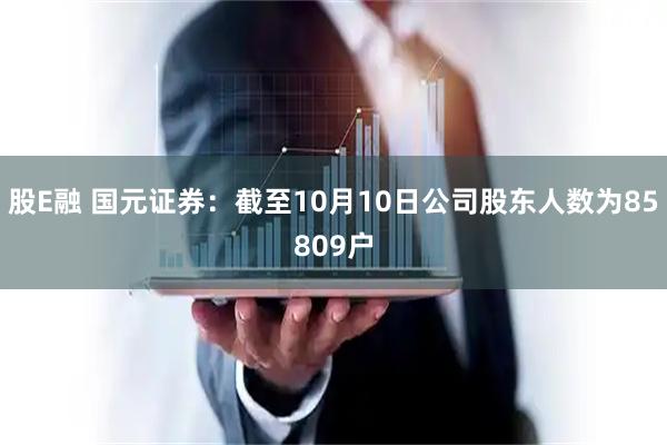 股E融 国元证券：截至10月10日公司股东人数为85809户