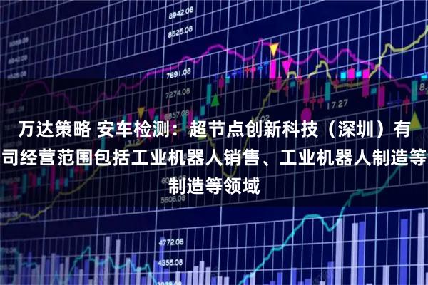 万达策略 安车检测：超节点创新科技（深圳）有限公司经营范围包括工业机器人销售、工业机器人制造等领域