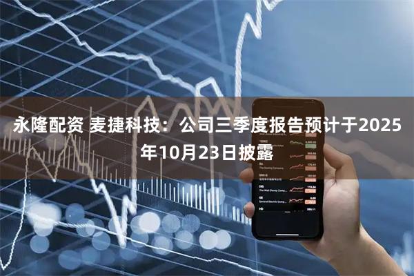 永隆配资 麦捷科技：公司三季度报告预计于2025年10月23日披露