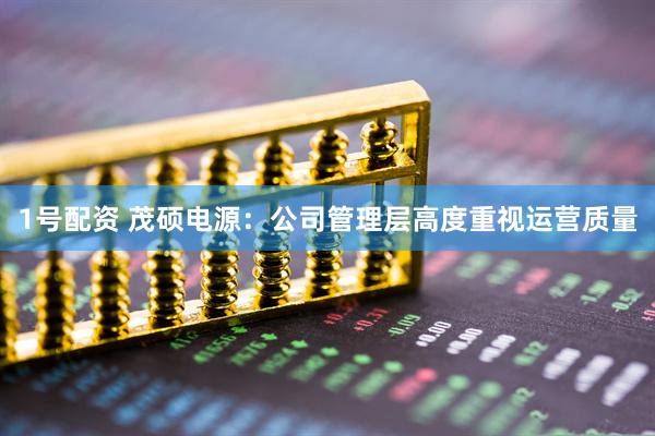 1号配资 茂硕电源：公司管理层高度重视运营质量