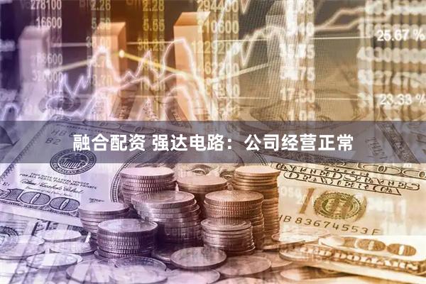 融合配资 强达电路：公司经营正常