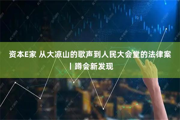 资本E家 从大凉山的歌声到人民大会堂的法律案丨蹲会新发现