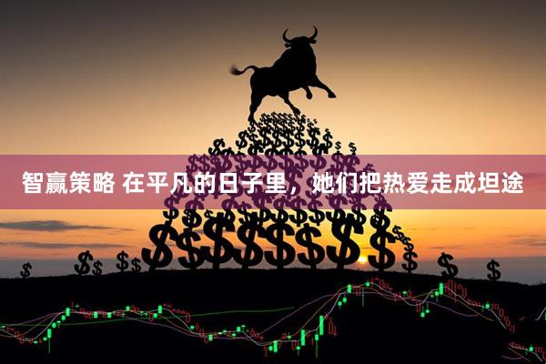 智赢策略 在平凡的日子里，她们把热爱走成坦途