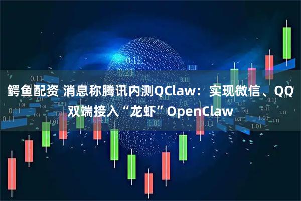 鳄鱼配资 消息称腾讯内测QClaw：实现微信、QQ双端接入“龙虾”OpenClaw
