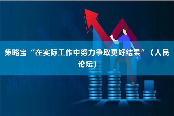 策略宝 “在实际工作中努力争取更好结果”（人民论坛）