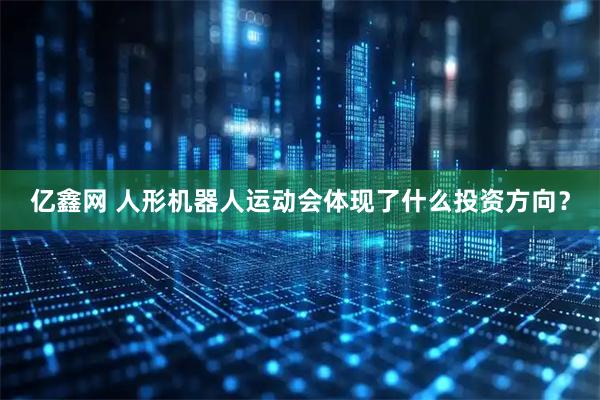 亿鑫网 人形机器人运动会体现了什么投资方向？