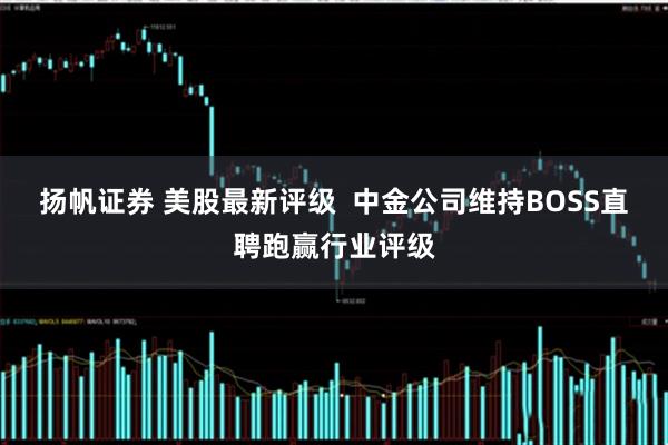 扬帆证券 美股最新评级  中金公司维持BOSS直聘跑赢行业评级