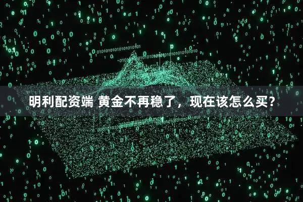 明利配资端 黄金不再稳了,现在该怎么买?