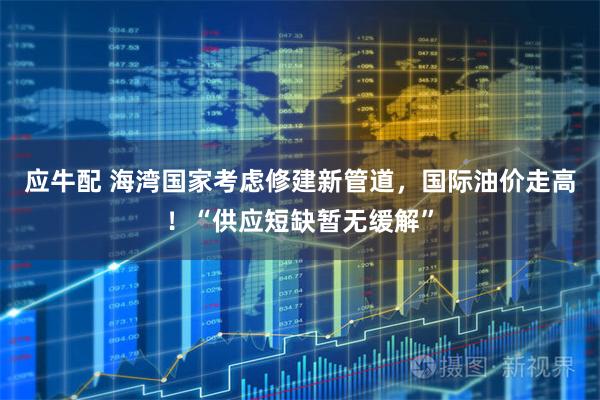 应牛配 海湾国家考虑修建新管道,国际油价走高!“供应短缺暂无缓解”