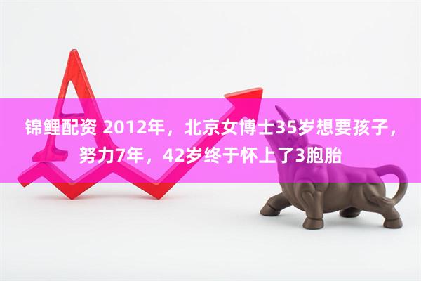 锦鲤配资 2012年，北京女博士35岁想要孩子，努力7年，42岁终于怀上了3胞胎