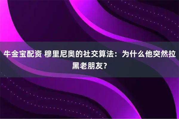 牛金宝配资 穆里尼奥的社交算法：为什么他突然拉黑老朋友？