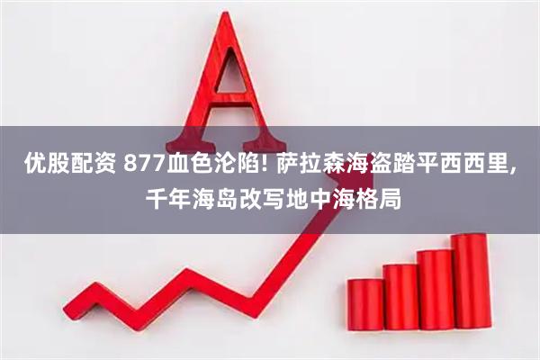 优股配资 877血色沦陷! 萨拉森海盗踏平西西里, 千年海岛改写地中海格局