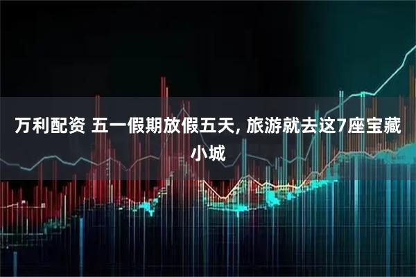 万利配资 五一假期放假五天, 旅游就去这7座宝藏小城