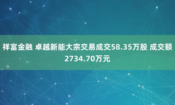 祥富金融 卓越新能大宗交易成交58.35万股 成交额2734.70万元