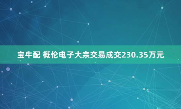 宝牛配 概伦电子大宗交易成交230.35万元