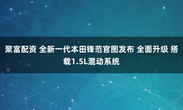 聚富配资 全新一代本田锋范官图发布 全面升级 搭载1.5L混动系统