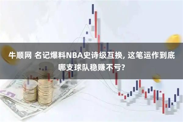 牛顺网 名记爆料NBA史诗级互换, 这笔运作到底哪支球队稳赚不亏?