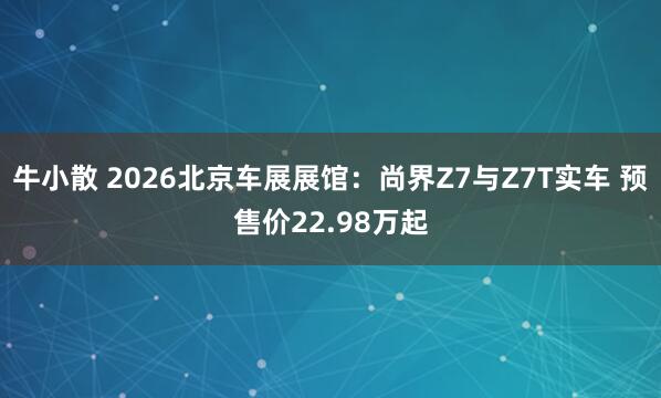 牛小散 2026北京车展展馆：尚界Z7与Z7T实车 预售价22.98万起