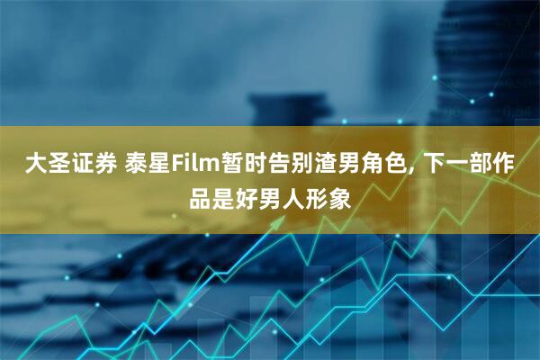 大圣证券 泰星Film暂时告别渣男角色, 下一部作品是好男人形象