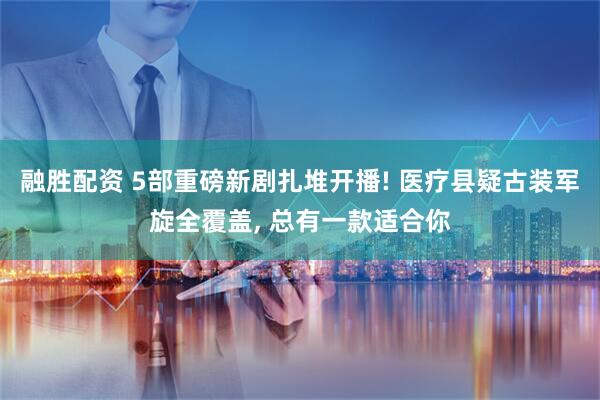 融胜配资 5部重磅新剧扎堆开播! 医疗县疑古装军旋全覆盖, 总有一款适合你