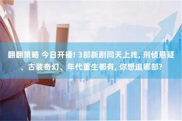 翻翻策略 今日开播! 3部新剧同天上线, 刑侦悬疑、古装奇幻、年代重生都有, 你想追哪部?