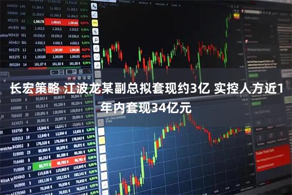 长宏策略 江波龙某副总拟套现约3亿 实控人方近1年内套现34亿元