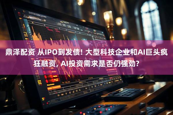 鼎泽配资 从IPO到发债! 大型科技企业和AI巨头疯狂融资, AI投资需求是否仍强劲?