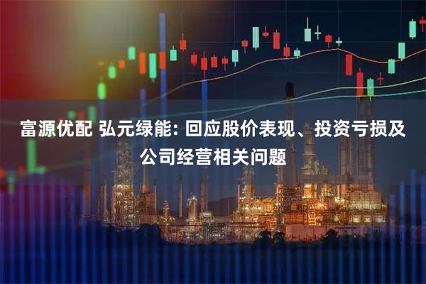 富源优配 弘元绿能: 回应股价表现、投资亏损及公司经营相关问题