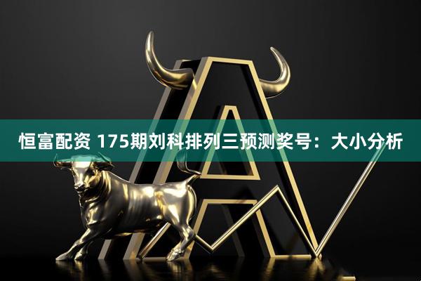 恒富配资 175期刘科排列三预测奖号：大小分析