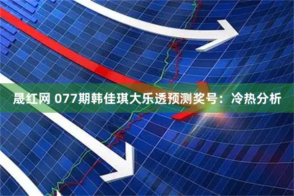 晟红网 077期韩佳琪大乐透预测奖号：冷热分析