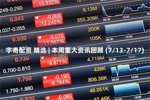 宇奇配资 精选 | 本周重大资讯回顾 (7/13-7/17)