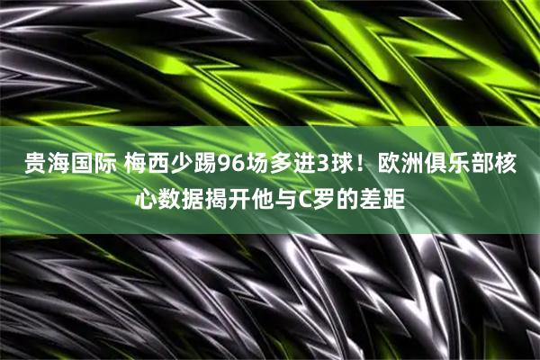 贵海国际 梅西少踢96场多进3球！欧洲俱乐部核心数据揭开他与C罗的差距