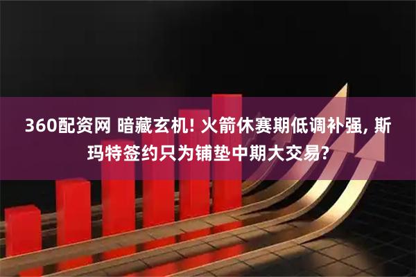 360配资网 暗藏玄机! 火箭休赛期低调补强, 斯玛特签约只为铺垫中期大交易?