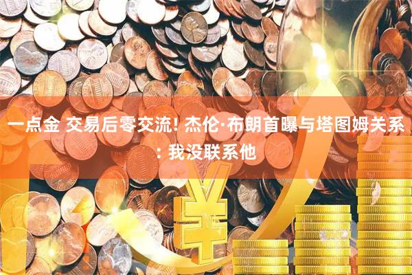 一点金 交易后零交流! 杰伦·布朗首曝与塔图姆关系: 我没联系他