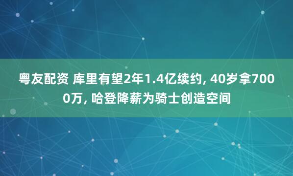 粤友配资 库里有望2年1.4亿续约, 40岁拿7000万, 哈登降薪为骑士创造空间
