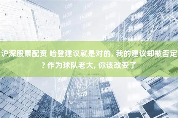 沪深股票配资 哈登建议就是对的, 我的建议却被否定? 作为球队老大, 你该改变了