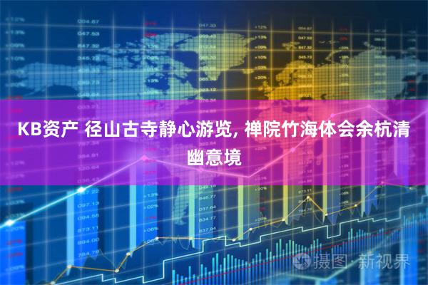 KB资产 径山古寺静心游览, 禅院竹海体会余杭清幽意境
