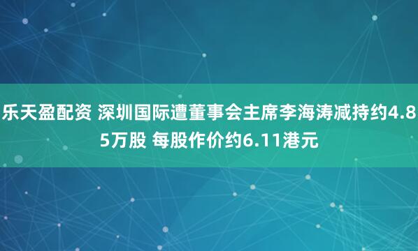 乐天盈配资 深圳国际遭董事会主席李海涛减持约4.85万股 每股作价约6.11港元