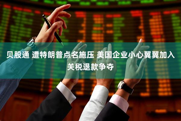 贝股通 遭特朗普点名施压 美国企业小心翼翼加入关税退款争夺