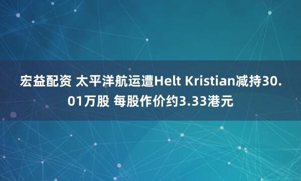 宏益配资 太平洋航运遭Helt Kristian减持30.01万股 每股作价约3.33港元